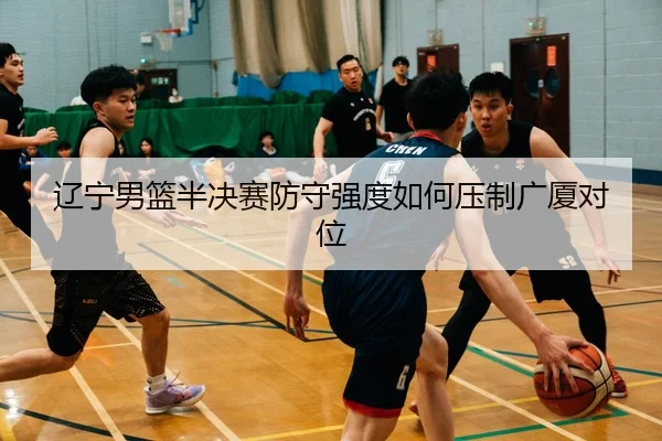 辽宁男篮半决赛防守强度如何压制广厦对位