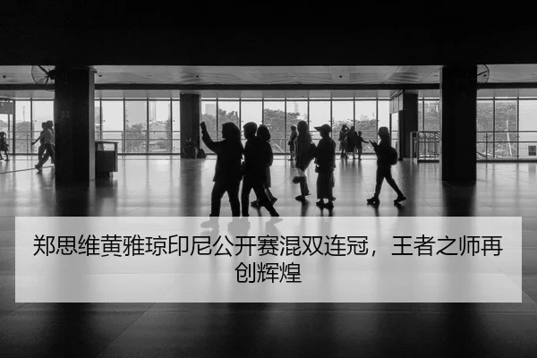 郑思维黄雅琼印尼公开赛混双连冠，王者之师再创辉煌