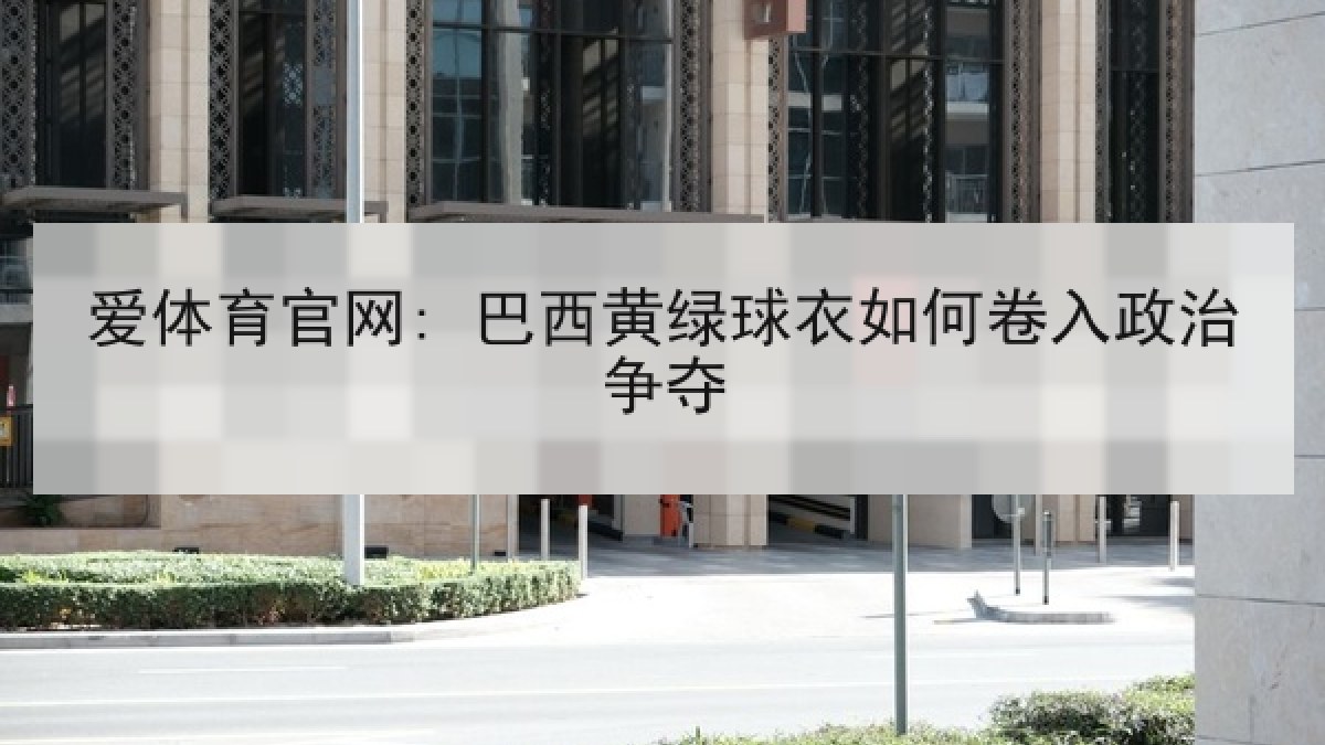 爱体育官网: 巴西黄绿球衣如何卷入政治争夺 爱体育官网: 巴西黄绿球衣如何卷入政治争夺
