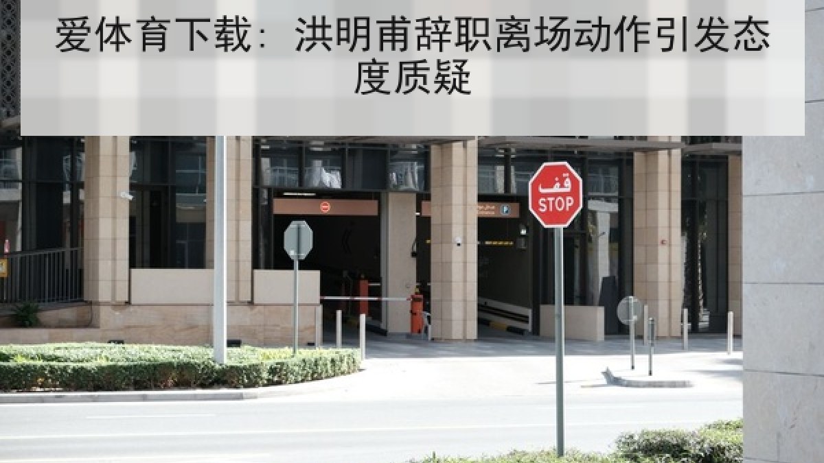 爱体育下载: 洪明甫辞职离场动作引发态度质疑 爱体育下载: 洪明甫辞职离场动作引发态度质疑