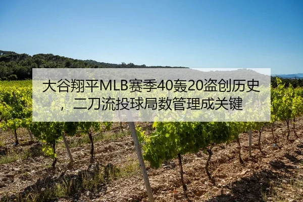 大谷翔平MLB赛季40轰20盗创历史，二刀流投球局数管理成关键