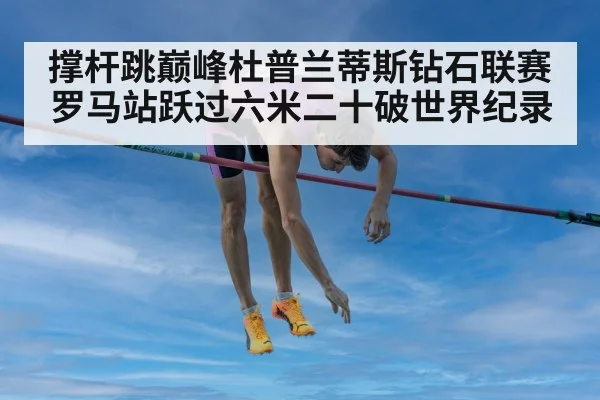 撑杆跳巅峰杜普兰蒂斯钻石联赛罗马站跃过六米二十破世界纪录