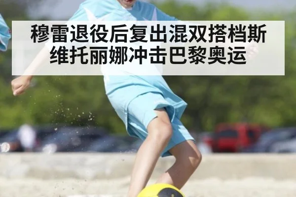 穆雷退役后复出混双搭档斯维托丽娜冲击巴黎奥运