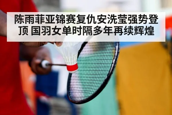 陈雨菲亚锦赛复仇安洗莹强势登顶 国羽女单时隔多年再续辉煌