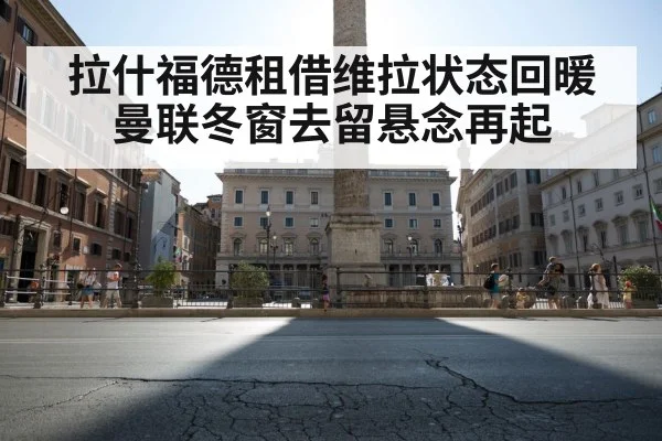 拉什福德租借维拉状态回暖 曼联冬窗去留悬念再起