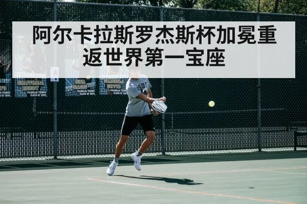 阿尔卡拉斯罗杰斯杯加冕重返世界第一宝座