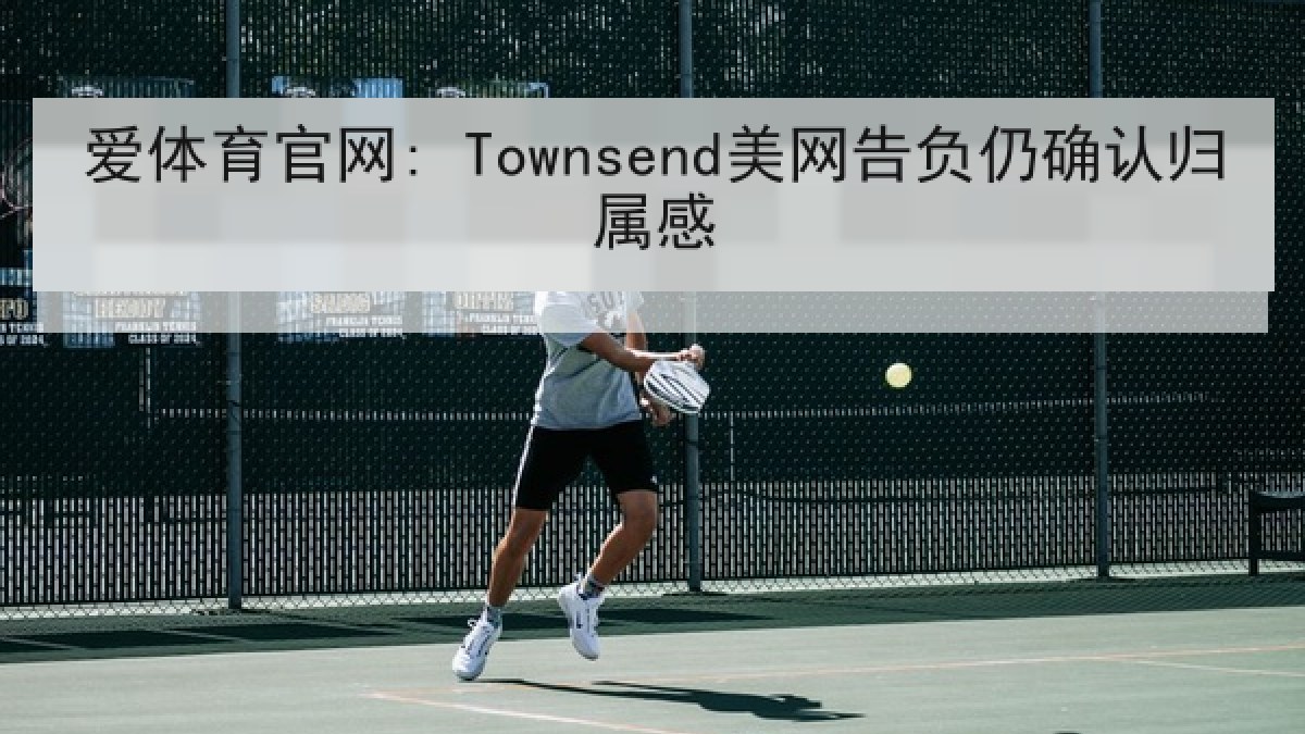 爱体育官网: Townsend美网告负仍确认归属感 爱体育官网: Townsend美网告负仍确认归属感