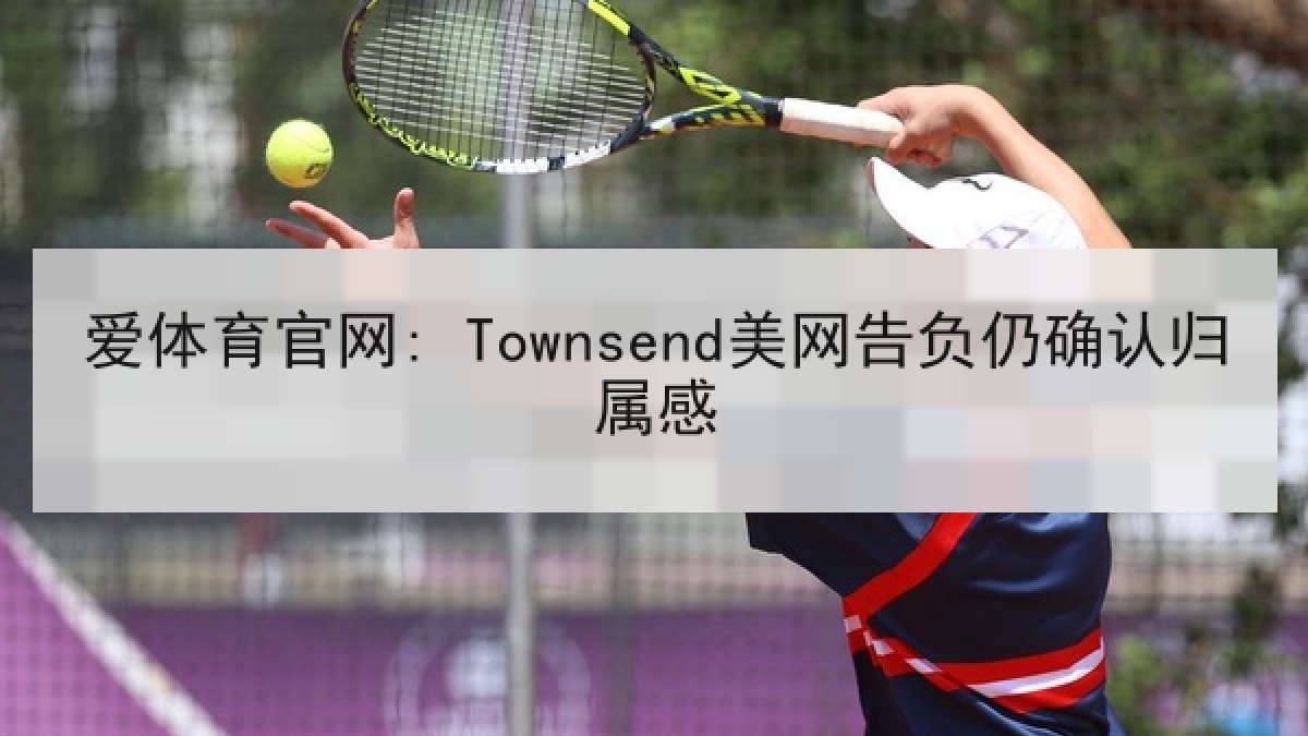 爱体育官网: Townsend美网告负仍确认归属感 爱体育官网: Townsend美网告负仍确认归属感