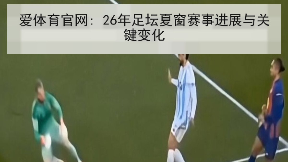 爱体育官网: 26年足坛夏窗赛事进展与关键变化 爱体育官网: 26年足坛夏窗赛事进展与关键变化