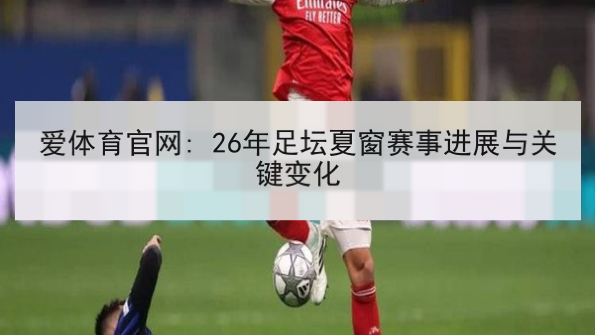 爱体育官网: 26年足坛夏窗赛事进展与关键变化